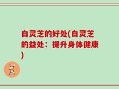 白灵芝的好处(白灵芝的益处：提升身体健康)
