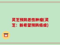 灵芝预防恶性肿瘤(灵芝：新希望预防癌症)