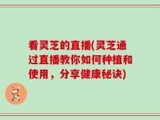 看灵芝的直播(灵芝通过直播教你如何种植和使用，分享健康秘诀)