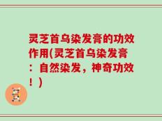 灵芝首乌染发膏的功效作用(灵芝首乌染发膏：自然染发，神奇功效！)