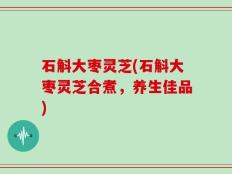 石斛大枣灵芝(石斛大枣灵芝合煮，养生佳品)