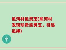 熊河村熊灵芝(熊河村发现珍贵熊灵芝，引起追捧)