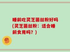 睡前吃灵芝菌丝粉好吗(灵芝菌丝粉：适合睡前食用吗？)