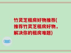 竹灵芝租房好物推荐(推荐竹灵芝租房好物，解决你的租房难题)