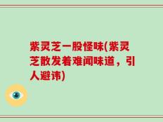 紫灵芝一股怪味(紫灵芝散发着难闻味道，引人避讳)