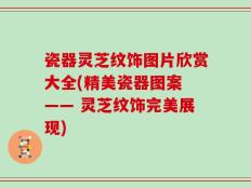 瓷器灵芝纹饰图片欣赏大全(精美瓷器图案 —— 灵芝纹饰完美展现)