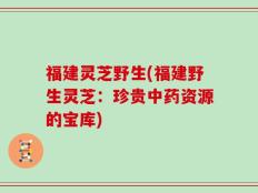 福建灵芝野生(福建野生灵芝：珍贵中药资源的宝库)