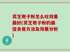 灵芝袍子粉怎么吃效果最好(灵芝袍子粉的最佳食用方法及效果分析)