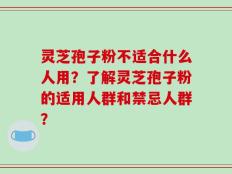 灵芝孢子粉不适合什么人用？了解灵芝孢子粉的适用人群和禁忌人群？
