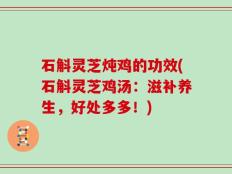 石斛灵芝炖鸡的功效(石斛灵芝鸡汤：滋补养生，好处多多！)