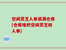 空间灵芝人参装满仓库(仓库堆积空间灵芝和人参)