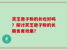 灵芝孢子粉的长吃好吗？探讨灵芝孢子粉的长期食用效果？