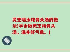 灵芝隔水炖骨头汤的做法(学会做灵芝炖骨头汤，滋补好气色。)