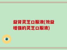 益肾灵芝口服液(效益增强的灵芝口服液)