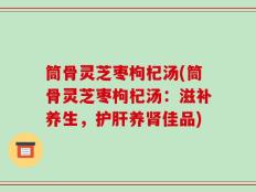 筒骨灵芝枣枸杞汤(筒骨灵芝枣枸杞汤：滋补养生，护肝养肾佳品)