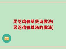 灵芝鸡骨草煲汤做法(灵芝鸡骨草汤的做法)