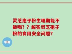 灵芝孢子粉生理期能不能喝？？解答灵芝孢子粉的食用安全问题？