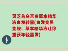 灵芝首乌苦参草本精华液白发转黑(白发变黑变靓！草本精华液让你重获年轻黑发)