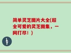 简单灵芝图片大全(超全可爱的灵芝图集，一网打尽！)