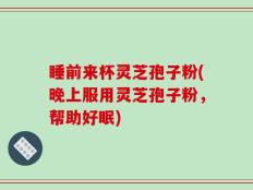 睡前来杯灵芝孢子粉(晚上服用灵芝孢子粉，帮助好眠)