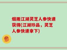 烟雨江湖灵芝人参快速获得(江湖珍品，灵芝人参快速拿下)