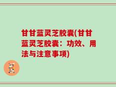 甘甘蓝灵芝胶囊(甘甘蓝灵芝胶囊：功效、用法与注意事项)