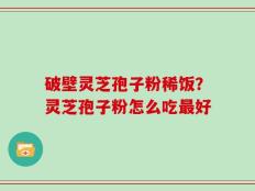 破壁灵芝孢子粉稀饭？灵芝孢子粉怎么吃最好