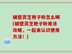 破壁灵芝袍子粉怎么喝(破壁灵芝袍子粉用法攻略，一起来认识使用方法！)