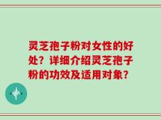 灵芝孢子粉对女性的好处？详细介绍灵芝孢子粉的功效及适用对象？