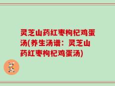 灵芝山药红枣枸杞鸡蛋汤(养生汤谱：灵芝山药红枣枸杞鸡蛋汤)