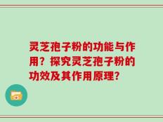 灵芝孢子粉的功能与作用？探究灵芝孢子粉的功效及其作用原理？