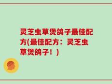 灵芝虫草煲鸽子最佳配方(最佳配方：灵芝虫草煲鸽子！)