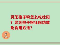 灵芝孢子粉怎么吃壮阳？灵芝孢子粉壮阳功效及食用方法？