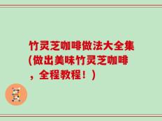 竹灵芝咖啡做法大全集(做出美味竹灵芝咖啡，全程教程！)