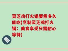 灵芝鸡打火锅要煮多久能吃(烹制灵芝鸡打火锅：美食享受只需耐心等待)