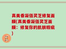 真美香凝佰灵芝修复面膜(真美香凝佰灵芝面膜：修复你的肌肤瑕疵)
