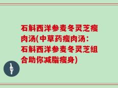 石斛西洋参麦冬灵芝瘦肉汤(中草药瘦肉汤：石斛西洋参麦冬灵芝组合助你减脂瘦身)