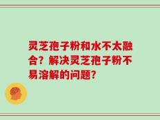 灵芝孢子粉和水不太融合？解决灵芝孢子粉不易溶解的问题？