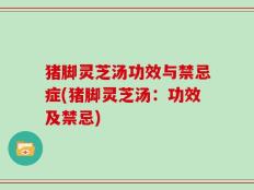 猪脚灵芝汤功效与禁忌症(猪脚灵芝汤：功效及禁忌)