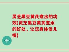 灵芝黑豆黄芪煮水的功效(灵芝黑豆黄芪煮水的好处，让您身体倍儿棒)
