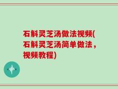 石斛灵芝汤做法视频(石斛灵芝汤简单做法，视频教程)