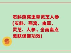 石斛燕窝虫草灵芝人参(石斛、燕窝、虫草、灵芝、人参，全面盘点美肤保健功效)