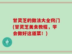 甘灵芝的做法大全窍门(甘灵芝美食教程，学会做好这道菜！)