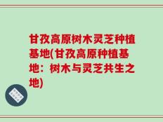 甘孜高原树木灵芝种植基地(甘孜高原种植基地：树木与灵芝共生之地)