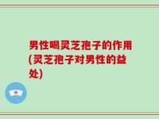 男性喝灵芝孢子的作用(灵芝孢子对男性的益处)