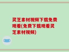 灵芝素材视频下载免费观看(免费下载观看灵芝素材视频)