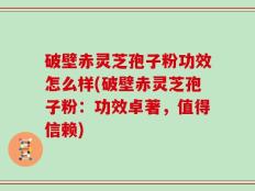 破壁赤灵芝孢子粉功效怎么样(破壁赤灵芝孢子粉：功效卓著，值得信赖)