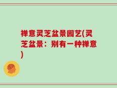 禅意灵芝盆景园艺(灵芝盆景：别有一种禅意)