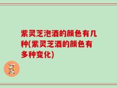 紫灵芝泡酒的颜色有几种(紫灵芝酒的颜色有多种变化)