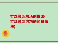 竹丝灵芝鸡汤的做法(竹丝灵芝炖鸡的简易做法)
